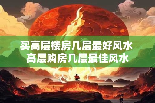 买高层楼房几层最好风水 高层购房几层最佳风水