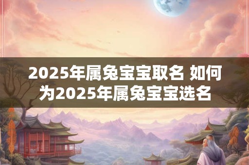 2025年属兔宝宝取名 如何为2025年属兔宝宝选名