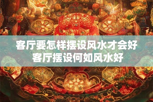 客厅要怎样摆设风水才会好 客厅摆设何如风水好