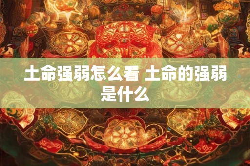 土命强弱怎么看 土命的强弱是什么