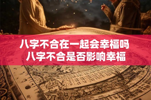 八字不合在一起会幸福吗 八字不合是否影响幸福