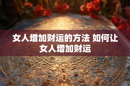 女人增加财运的方法 如何让女人增加财运