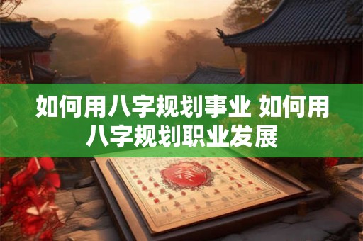如何用八字规划事业 如何用八字规划职业发展