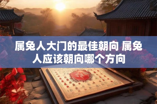 属兔人大门的最佳朝向 属兔人应该朝向哪个方向