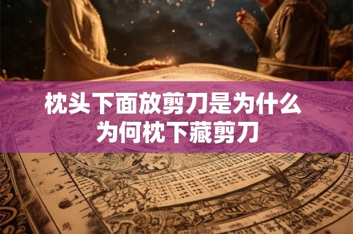 枕头下面放剪刀是为什么 为何枕下藏剪刀