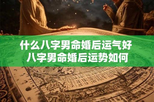 什么八字男命婚后运气好 八字男命婚后运势如何
