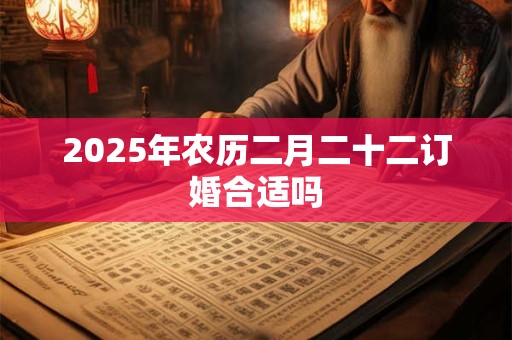 2025年农历二月二十二订婚合适吗