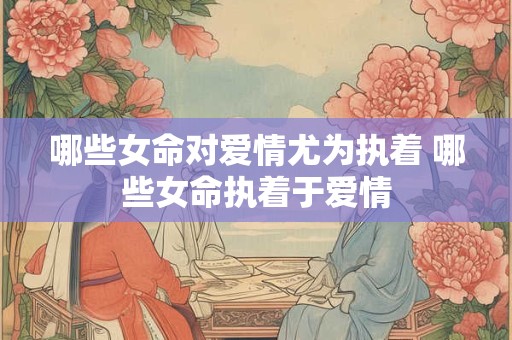 哪些女命对爱情尤为执着 哪些女命执着于爱情