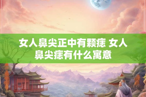 女人鼻尖正中有颗痣 女人鼻尖痣有什么寓意