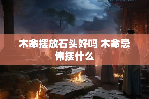 木命摆放石头好吗 木命忌讳摆什么