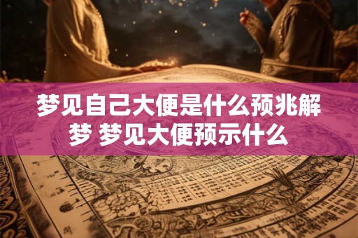 梦见自己大便是什么预兆解梦 梦见大便预示什么