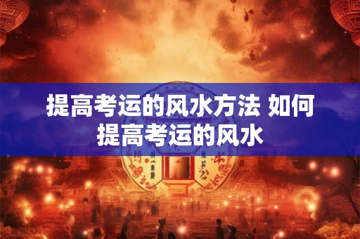 提高考运的风水方法 如何提高考运的风水