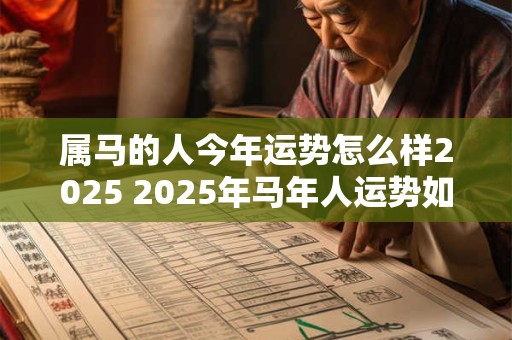 属马的人今年运势怎么样2025 2025年马年人运势如何