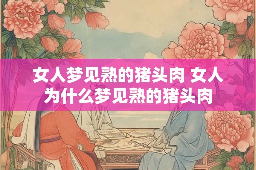 女人梦见熟的猪头肉 女人为什么梦见熟的猪头肉