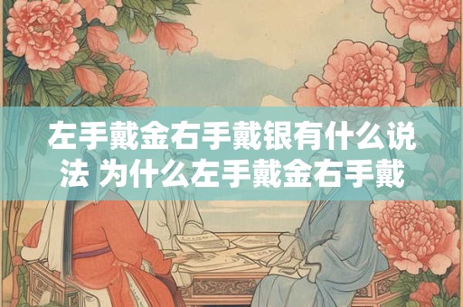 左手戴金右手戴银有什么说法 为什么左手戴金右手戴银