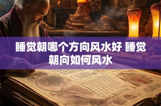 睡觉朝哪个方向风水好 睡觉朝向如何风水
