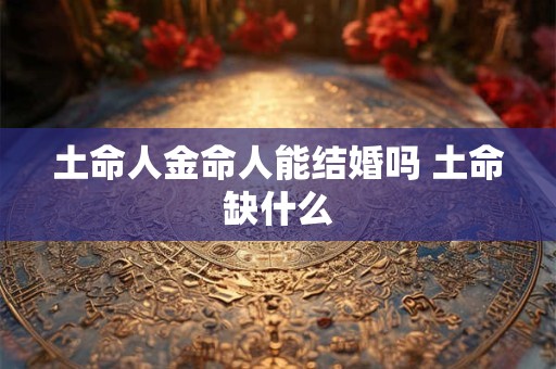 土命人金命人能结婚吗 土命缺什么