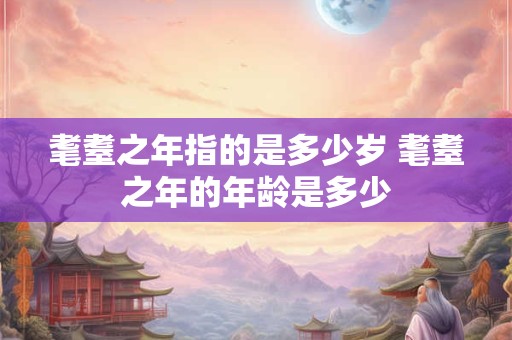 耄耋之年指的是多少岁 耄耋之年的年龄是多少
