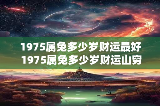 1975属兔多少岁财运最好 1975属兔多少岁财运山穷水尽
