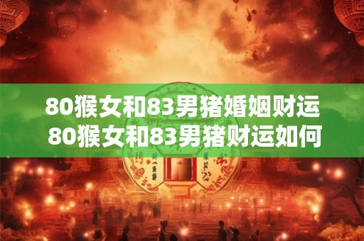 80猴女和83男猪婚姻财运 80猴女和83男猪财运如何