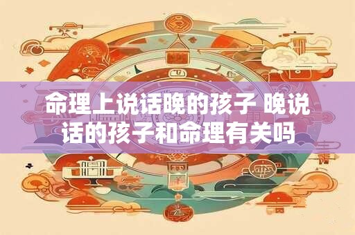命理上说话晚的孩子 晚说话的孩子和命理有关吗