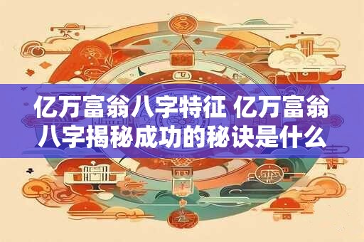 亿万富翁八字特征 亿万富翁八字揭秘成功的秘诀是什么