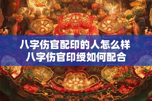 八字伤官配印的人怎么样 八字伤官印绶如何配合