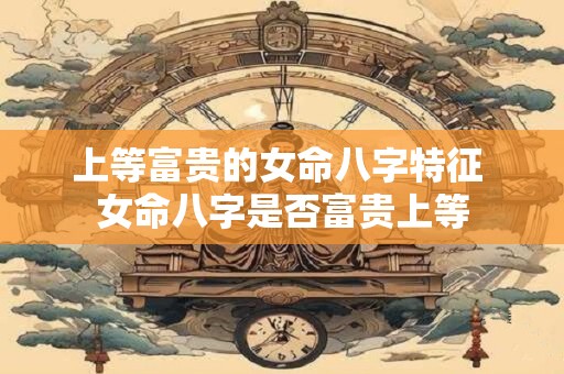 上等富贵的女命八字特征 女命八字是否富贵上等