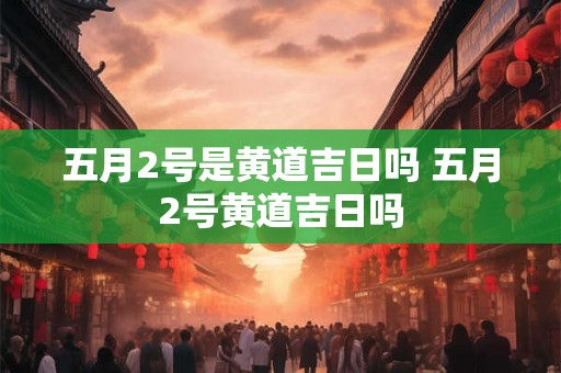 五月2号是黄道吉日吗 五月2号黄道吉日吗