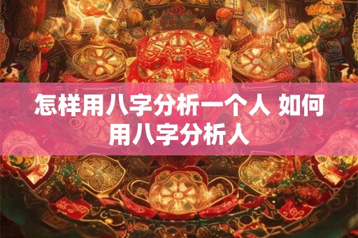 怎样用八字分析一个人 如何用八字分析人