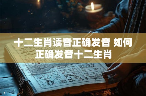 十二生肖读音正确发音 如何正确发音十二生肖
