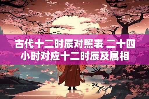 古代十二时辰对照表 二十四小时对应十二时辰及属相