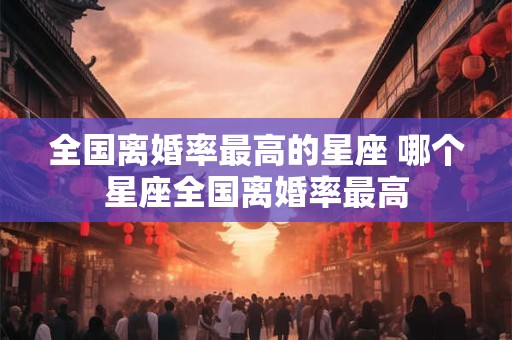 全国离婚率最高的星座 哪个星座全国离婚率最高