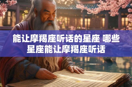 能让摩羯座听话的星座 哪些星座能让摩羯座听话