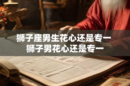 狮子座男生花心还是专一 狮子男花心还是专一