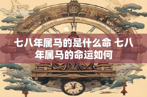 七八年属马的是什么命 七八年属马的命运如何