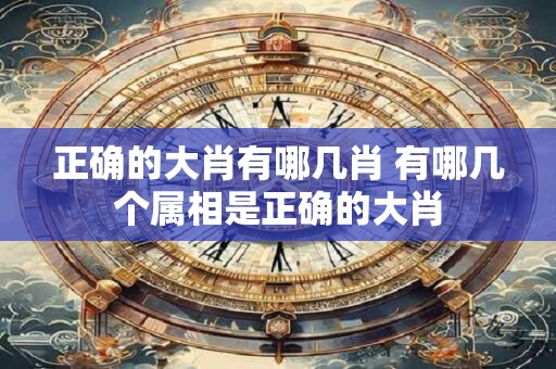 正确的大肖有哪几肖 有哪几个属相是正确的大肖