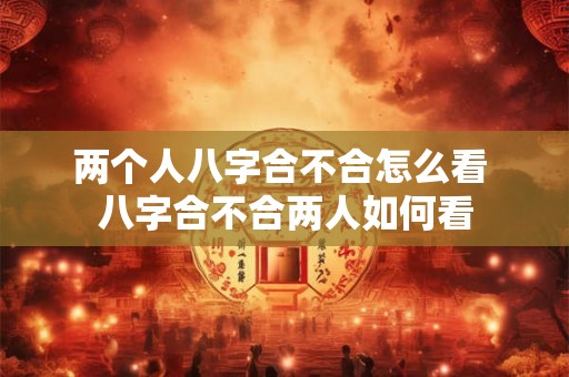 两个人八字合不合怎么看 八字合不合两人如何看