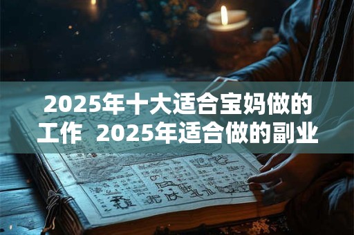 2025年十大适合宝妈做的工作  2025年适合做的副业