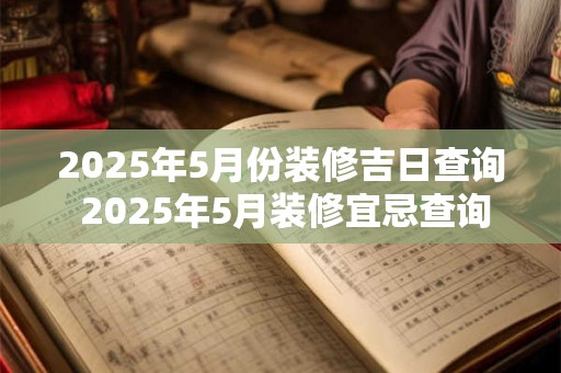 2025年5月份装修吉日查询 2025年5月装修宜忌查询