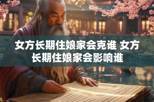 女方长期住娘家会克谁 女方长期住娘家会影响谁