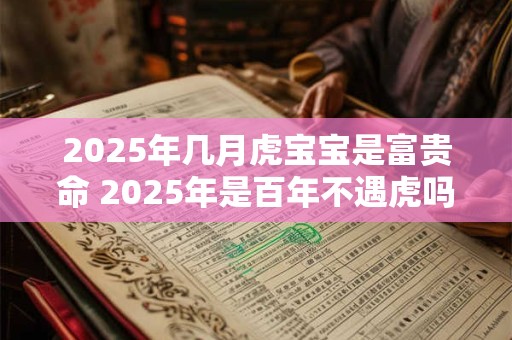 2025年几月虎宝宝是富贵命 2025年是百年不遇虎吗