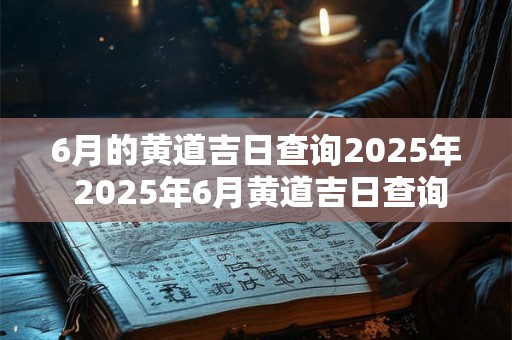 6月的黄道吉日查询2025年 2025年6月黄道吉日查询