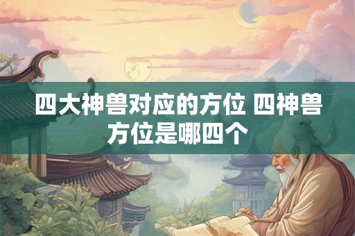 四大神兽对应的方位 四神兽方位是哪四个