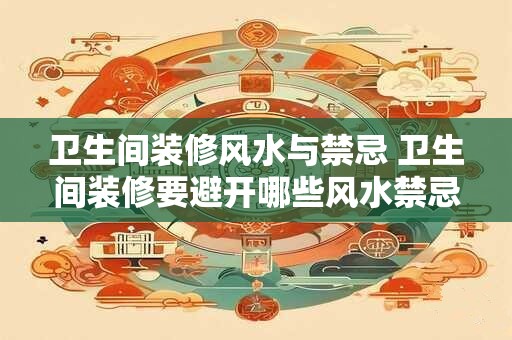 卫生间装修风水与禁忌 卫生间装修要避开哪些风水禁忌