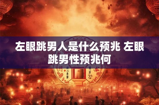 左眼跳男人是什么预兆 左眼跳男性预兆何