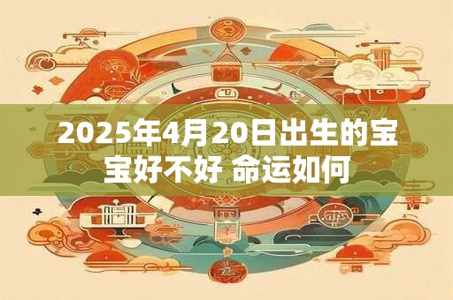 2025年4月20日出生的宝宝好不好 命运如何
