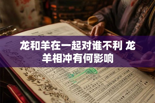龙和羊在一起对谁不利 龙羊相冲有何影响