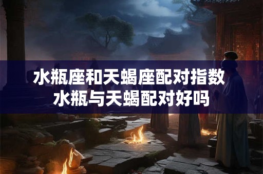 水瓶座和天蝎座配对指数 水瓶与天蝎配对好吗