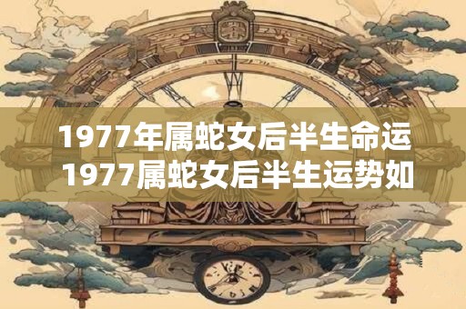 1977年属蛇女后半生命运 1977属蛇女后半生运势如何
